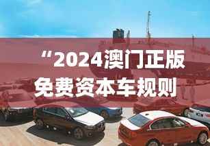 “2024澳门正版免费资本车规则全新解读_四喜版FES906.74”