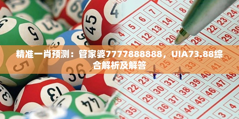 精准一肖预测:管家婆7777888888,UIA73.88综合解析及解答
