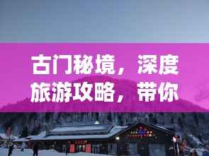 古门秘境,深度旅游攻略,带你领略独特魅力!
