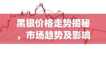 黑银价格走势揭秘,市场趋势及影响因素深度解析