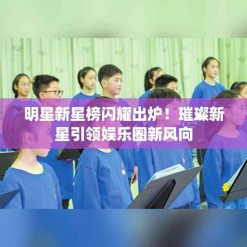 明星新星榜闪耀出炉!璀璨新星引领娱乐圈新风向