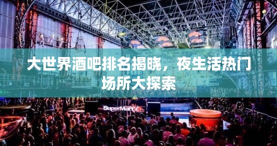 大世界酒吧排名揭晓,夜生活热门场所大探索