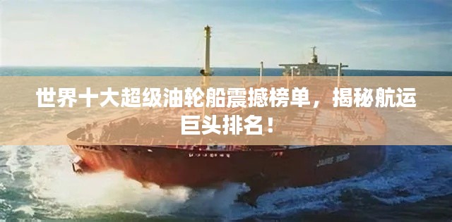 世界十大超级油轮船震撼榜单,揭秘航运巨头排名!