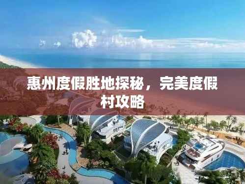 惠州度假胜地探秘,完美度假村攻略