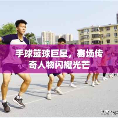 手球篮球巨星,赛场传奇人物闪耀光芒
