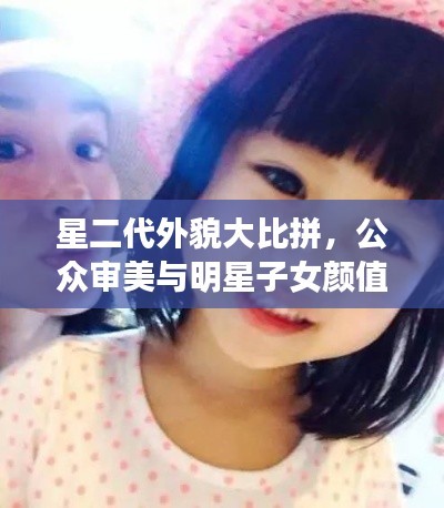 星二代外貌大比拼，公众审美与明星子女颜值评价！