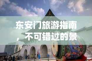 东安门旅游指南，不可错过的景点与体验
