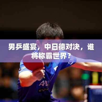 男乒盛宴,中日德对决,谁将称霸世界?